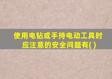 使用电钻或手持电动工具时应注意的安全问题有( )